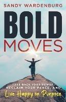 Bold Moves: Take Back Your Power, Reclaim Your Peace, and Live Happy on Purpose - Sandy Wardenburg - cover