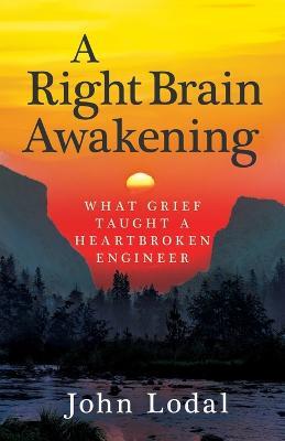 A Right Brain Awakening: What Grief Taught a Heartbroken Engineer - John Lodal - cover
