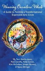 Weaving Ourselves Whole: A Guide for Forming a Transformational Expressive Arts Circle