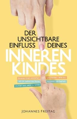 Der unsichtbare Einfluss deines inneren Kindes: Inneres Kind verstehen und heilen - Wie du mit dir selbst ins Reine kommst, um befreit im Hier und Jetzt zu leben - Johannes Freitag - cover