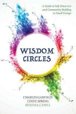Wisdom Circles: A Guide to Self-Discovery and Community Building in Small Groups - Charles Garfield,Cindy Spring,Sedonia Cahill - cover