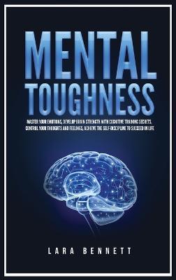 Mental Toughness: Master Your Emotions, Develop Brain Strength with Cognitive Training Secrets, Control Your Thoughts and Feelings, Achieve the Self-Discipline to Succeed in Life - Lara Bennett - cover