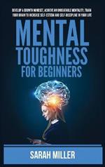 Mental Toughness for Beginners: Develop a Growth Mindset, Achieve an Unbeatable Mentality, Train Your Brain to Increase Self-Esteem and Self-Discipline in Your Life