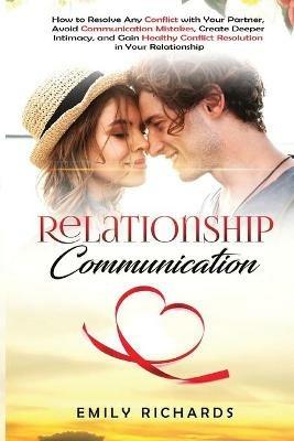 Relationship Communication: How to Resolve Any Conflict with Your Partner, Avoid Communication Mistakes, Create Deeper Intimacy, and Gain Healthy Conflict Resolution in Your Relationship - Emily Richards - cover