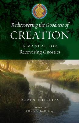 Rediscovering the Goodness of Creation: A Manual for Recovering Gnostics - Robin Phillips - cover