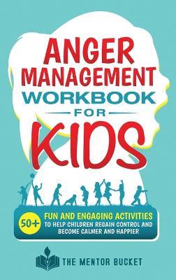 Anger Management Workbook for Kids - 50+ Fun and Engaging Activities to Help Children Regain Control and Become Calmer and Happier - The Mentor Bucket - cover