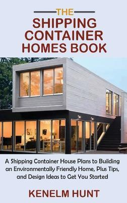 The Shipping Container Homes Book: A Shipping Container House Plans to Building an Environmentally Friendly Home, Plus Tips, and Design Ideas to Get You Started - Kenelm Hunt - cover