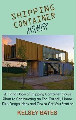 Shipping Container Homes: A Hand Book of Shipping Container House Plans to Constructing an Eco-Friendly Home, Plus Design Ideas and Tips to Get You Started - Kelsey Bates - cover