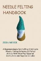 Needle Felting Handbook: A Beginners Guide for Crafting 9 Intricate Needle Felting Patterns and Felted Animals With Wool Plus Essential Instructions and Supplies Included - Zera Meyer - cover