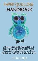 Paper Quilling Handbook: A Beginners Guide for Learning How to Handcraft Stylish Paper Quilling Pattern Designs With Quilling Instructions, Tools, Supplies, and Techniques to Get You Started - Zelda Cobb - cover