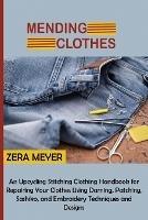 Mending Clothes: An Upcycling Stitching Clothing Handbook for Repairing Your Clothes Using Darning, Patching, Sashiko, and Embroidery Techniques and Designs - Zera Meyer - cover