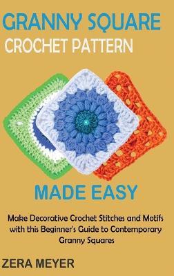 Granny Square Crochet Patterns Made Easy: Make Decorative Crochet Stitches and Motifs with this Beginner's Guide to Contemporary Granny Squares - Zera Meyer - cover