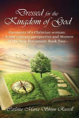 Dressed for the Kingdom of God: Garments of a Christian woman: A 21st century perspective and Women of the New Testament: Book two - Carlotta Maria Shinn Russell - cover