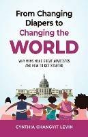 From Changing Diapers to Changing the World: Why Moms Make Great Advocates and How to Get Started - Cynthia Changyit Levin - cover