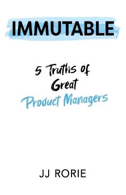 Immutable: 5 Truths of Great Product Managers - Jj Rorie - cover
