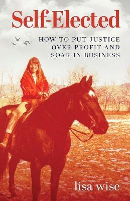 Self-Elected: How to Put Justice Over Profit and Soar in Business - Lisa Wise - cover