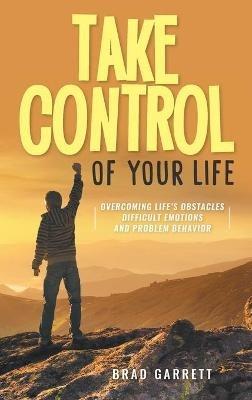 Take Control of Your Life: Overcoming Life's Obstacles Difficult Emotions and Problem Behavior - Brad Garrett - cover