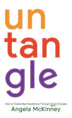 Untangle: How to Create Big Possibilities Through Small Changes - Angela Mckinney - cover