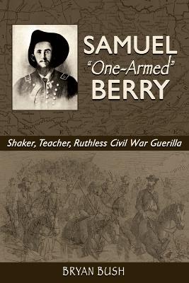 Samuel "One-Armed" Berry: Shaker, Teacher, Ruthless Civil War Guerilla - Bryan Bush - cover