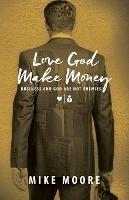 Love God Make Money: Business and God Are Not Enemies - Mike Moore - cover