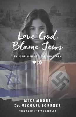 Love God Blame Jews: Antisemitism and the End Times - Mike Moore,Michael Lorence - cover