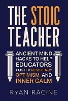 The Stoic Teacher: Ancient Mind Hacks to Help Educators Foster Resiliency, Optimism, and Inner Calm - Ryan Racine - cover