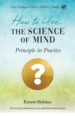 How to Use the Science of Mind: Principle in Practice - Ernest Holmes - cover
