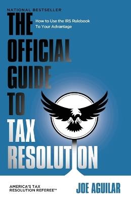 The Official Guide to Tax Resolution: How to Use the IRS Rulebook to Your Advantage - Joe Aguilar - cover