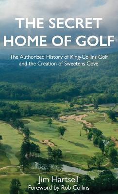 The Secret Home of Golf: The Authorized History of King-Collins Golf and the Creation of Sweetens Cove - Jim Hartsell - cover