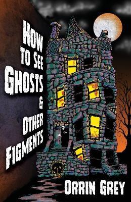 How to See Ghosts & Other Figments - Orrin Grey - cover