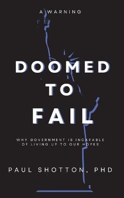 Doomed To Fail: Why Government Is Incapable of Living up to Our Hopes - Shotton Paul - cover