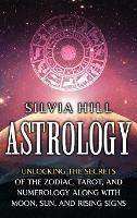 Libro in inglese Astrology: Unlocking the Secrets of the Zodiac, Tarot, and Numerology along with Moon, Sun, and Rising Signs  - Silvia Hill