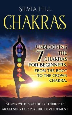 Chakras: Unblocking the 7 Chakras for Beginners, from the Root to the Crown Chakra, along with a Guide to Third Eye Awakening for Psychic Development - Silvia Hill - cover
