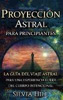 Proyección astral para principiantes: La guía del viaje astral para una experiencia fuera del cuerpo intencional - Silvia Hill - cover