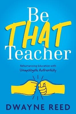 Be THAT teacher: Rehumanizing Education with Unapologetic Authenticity - Dwayne Reed - cover