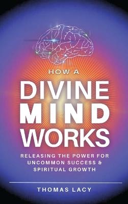 How a Divine Mind Works: Releasing the Power for Uncommon Success & Spiritual Growth - Thomas Lacy - cover