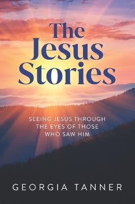The Jesus Stories: Seeing Jesus Through the Eyes of Those Who Saw Him - Georgia Tanner - cover