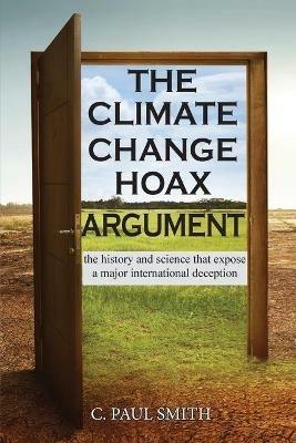 The Climate Change Hoax Argument: The History and Science That Expose a Major International Deception - C Paul Smith - cover