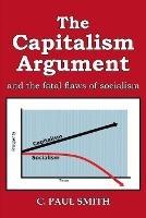 Libro in inglese The Capitalism Argument: and the fatal flaws of socialism  - C Paul Smith