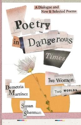 Poetry in Dangerous Times: Two Women, Two Worlds (A Dialogue and New & Selected Poems) - Demetria Martínez,Susan Sherman - cover