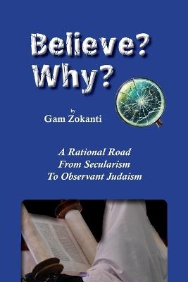 Believe? Why?: A Rational Road From Secularism To Observant Judaism - Gam Zokanti - cover