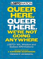Queer Here. Queer There. We’re Not Going Anywhere: LGBTQ+ Wit, Wisdom and Badass Affirmations