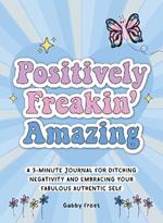 Positively Freakin' Amazing: A 3-minute journal for ditching negativity and embracing your fabulous, authentic self