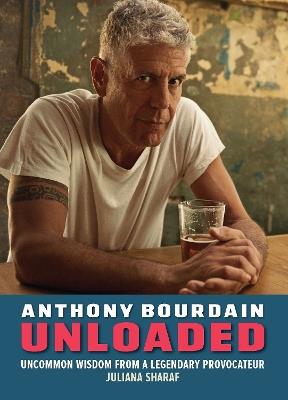 Anthony Bourdain Unloaded: The uncommon wisdom of a legendary provocateur - Juliana Sharaf - cover