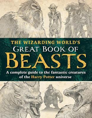 The Wizarding World’s Great Book of Beasts: A complete guide to the fantastic creatures of the Harry Potter universe - The Editors of MuggleNet - cover