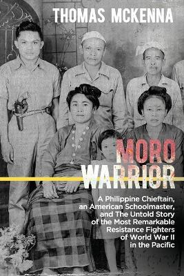 Moro Warrior: A Philippine Chieftain, an American Schoolmaster, and The Untold Story of the Most Remarkable Resistance Fighters of World War II in the Pacific - Thomas McKenna,Criselda Yabes - cover