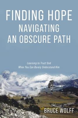 Finding Hope Navigating an Obscure Path: Learning to Trust God When You Can Barely Understand Him - Bruce Wolff - cover
