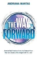 The Way Forward: How to Find Freedom From the Pains of Your Past, and Create a Meaningful Life You Love - Andriana Mantas - cover