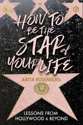 How To Be The Star Of Your Life: Lessons From Hollywood & Beyond - Anita Rosenberg - cover