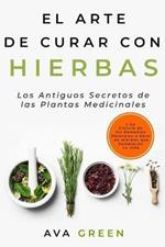 El Arte de Curar con Hierbas: Los Antiguos Secretos de las Plantas Medicinales y La Ciencia de los Remedios Naturales a base de Hierbas que Cambiaran tu Vida